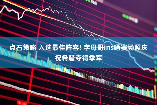 点石策略 入选最佳阵容! 字母哥ins晒赛场照庆祝希腊夺得季军