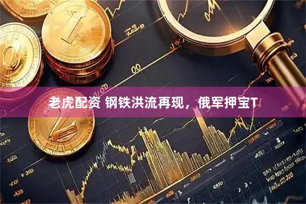 老虎配资 钢铁洪流再现，俄军押宝T