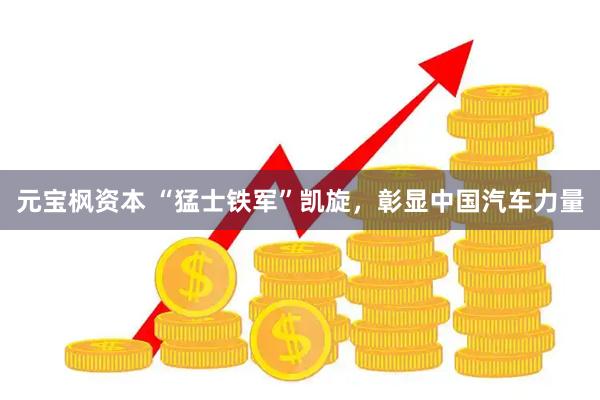 元宝枫资本 “猛士铁军”凯旋，彰显中国汽车力量