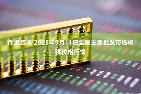闻道资本 2025年9月11日全国主要批发市场核桃价格行情