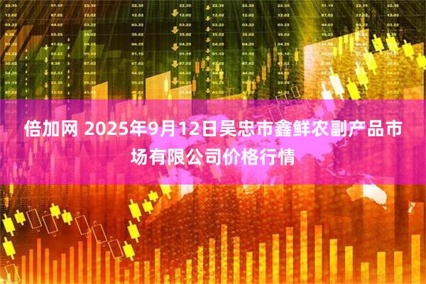 倍加网 2025年9月12日吴忠市鑫鲜农副产品市场有限公司价格行情