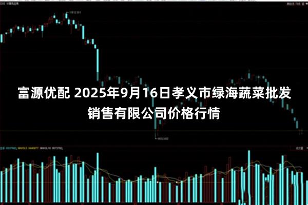 富源优配 2025年9月16日孝义市绿海蔬菜批发销售有限公司价格行情
