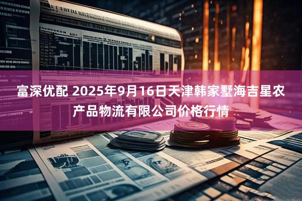 富深优配 2025年9月16日天津韩家墅海吉星农产品物流有限公司价格行情