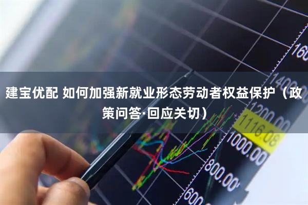 建宝优配 如何加强新就业形态劳动者权益保护（政策问答·回应关切）