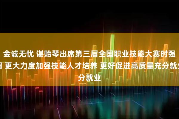 金诚无忧 谌贻琴出席第三届全国职业技能大赛时强调 更大力度加强技能人才培养 更好促进高质量充分就业