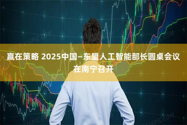 赢在策略 2025中国—东盟人工智能部长圆桌会议在南宁召开