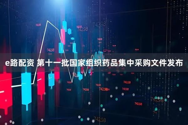 e路配资 第十一批国家组织药品集中采购文件发布