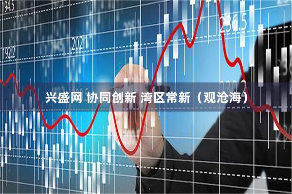 兴盛网 协同创新 湾区常新（观沧海）