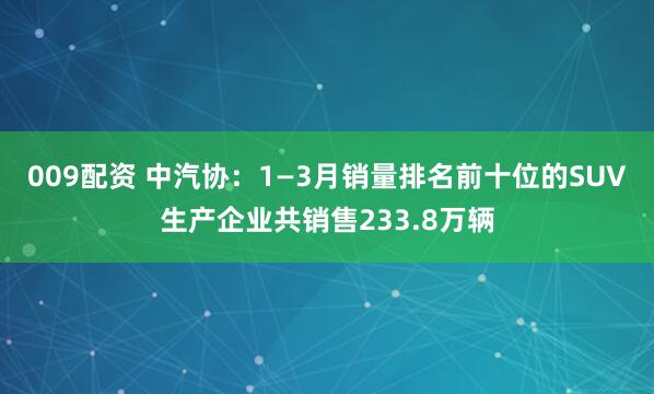 009配资 中汽协：1—3月销量排名前十位的SUV生产企业共销售233.8万辆