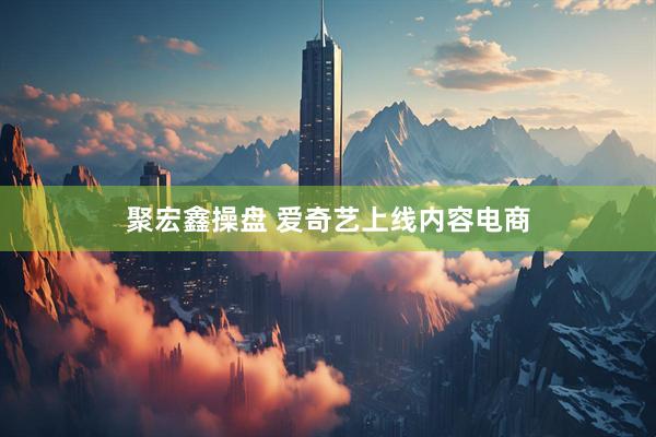 聚宏鑫操盘 爱奇艺上线内容电商