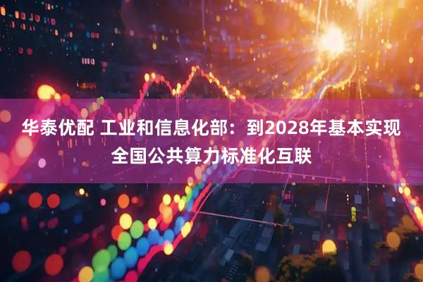 华泰优配 工业和信息化部：到2028年基本实现全国公共算力标准化互联