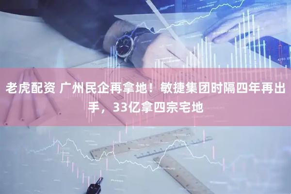 老虎配资 广州民企再拿地！敏捷集团时隔四年再出手，33亿拿四宗宅地