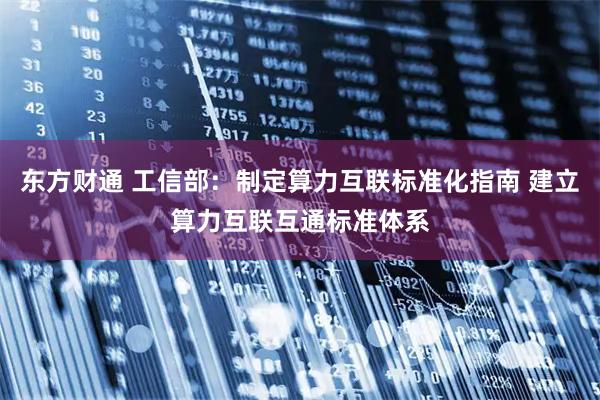 东方财通 工信部：制定算力互联标准化指南 建立算力互联互通标准体系