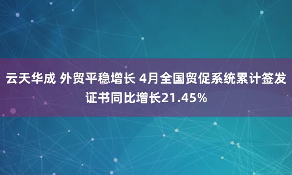 云天华成 外贸平稳增长 4月全国贸促系统累计签发证书同比增长21.45%