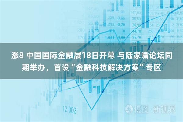 涨8 中国国际金融展18日开幕 与陆家嘴论坛同期举办，首设“金融科技解决方案”专区