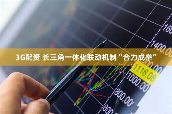 3G配资 长三角一体化联动机制“合力成拳”