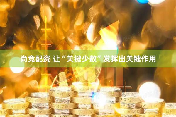 尚竞配资 让“关键少数”发挥出关键作用