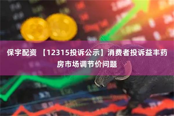 保宇配资 【12315投诉公示】消费者投诉益丰药房市场调节价问题