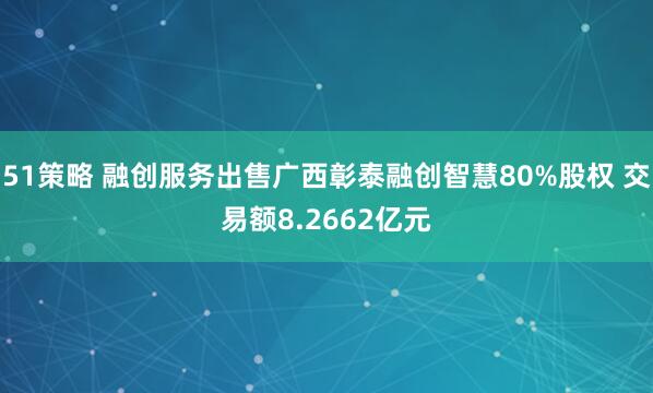 51策略 融创服务出售广西彰泰融创智慧80%股权 交易额8.2662亿元