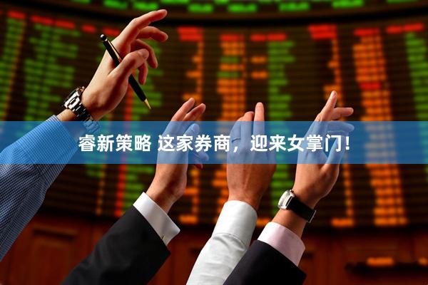 睿新策略 这家券商，迎来女掌门！