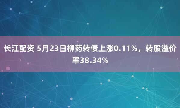 长江配资 5月23日柳药转债上涨0.11%，转股溢价率38.34%