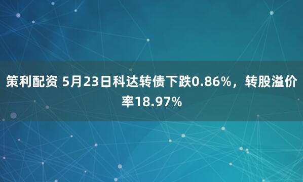 策利配资 5月23日科达转债下跌0.86%，转股溢价率18.97%