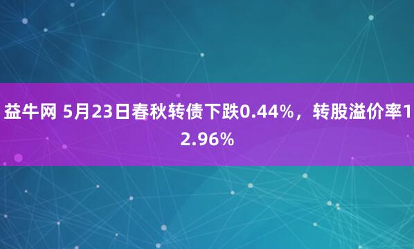 益牛网 5月23日春秋转债下跌0.44%，转股溢价率12.96%
