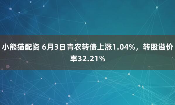 小熊猫配资 6月3日青农转债上涨1.04%，转股溢价率32.21%