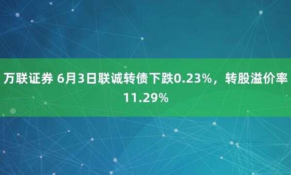 万联证券 6月3日联诚转债下跌0.23%，转股溢价率11.29%
