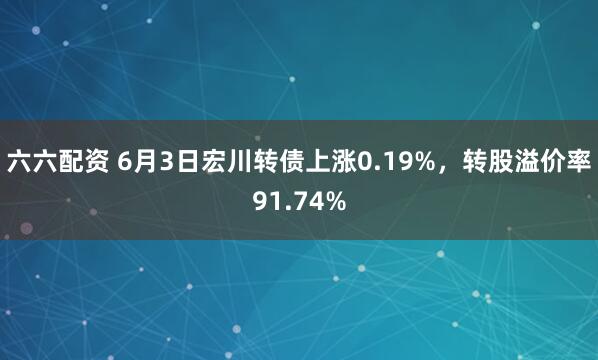 六六配资 6月3日宏川转债上涨0.19%，转股溢价率91.74%