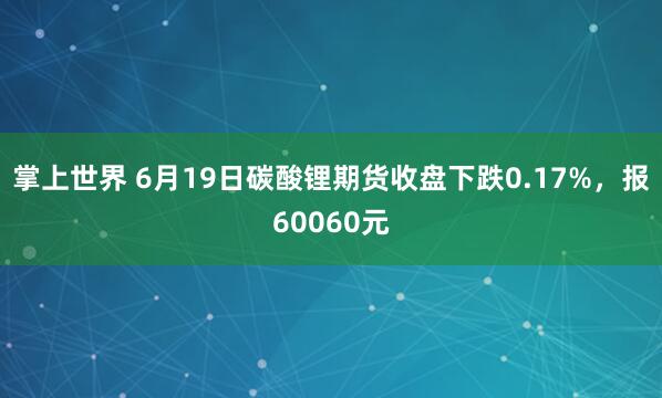 掌上世界 6月19日碳酸锂期货收盘下跌0.17%，报60060元