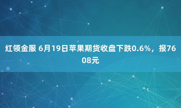 红领金服 6月19日苹果期货收盘下跌0.6%，报7608元