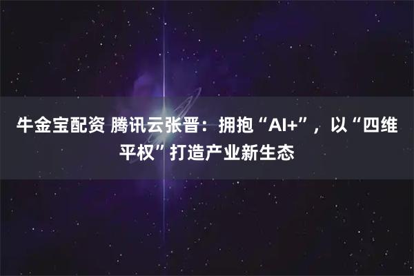 牛金宝配资 腾讯云张晋：拥抱“AI+”，以“四维平权”打造产业新生态