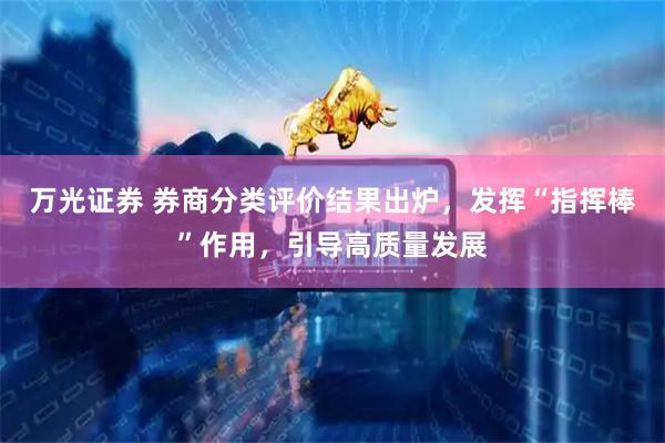 万光证券 券商分类评价结果出炉，发挥“指挥棒”作用，引导高质量发展