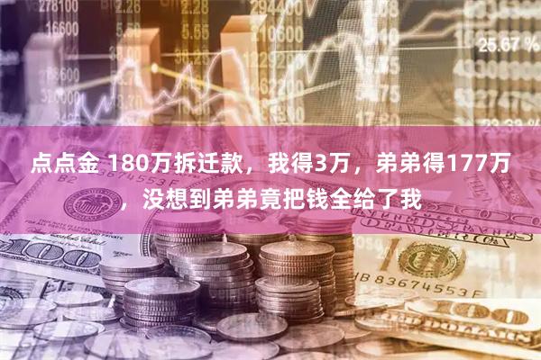 点点金 180万拆迁款，我得3万，弟弟得177万，没想到弟弟竟把钱全给了我