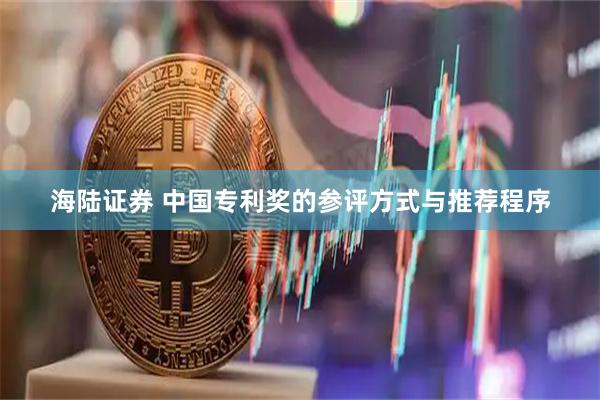 海陆证券 中国专利奖的参评方式与推荐程序