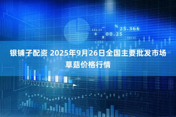 银铺子配资 2025年9月26日全国主要批发市场草菇价格行情