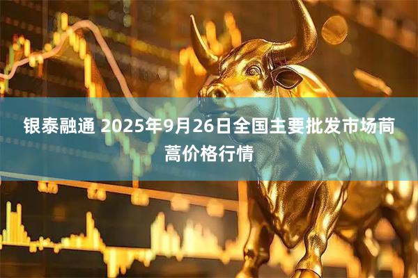 银泰融通 2025年9月26日全国主要批发市场茼蒿价格行情