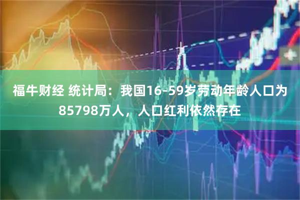 福牛财经 统计局：我国16-59岁劳动年龄人口为85798万人，人口红利依然存在