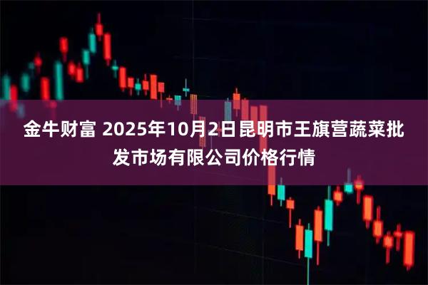 金牛财富 2025年10月2日昆明市王旗营蔬菜批发市场有限公司价格行情