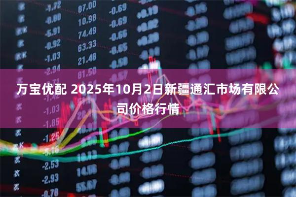 万宝优配 2025年10月2日新疆通汇市场有限公司价格行情