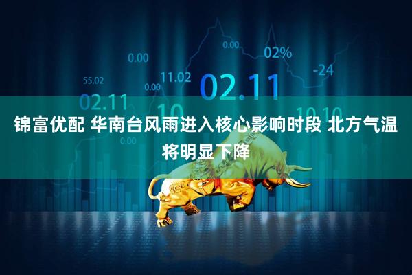 锦富优配 华南台风雨进入核心影响时段 北方气温将明显下降