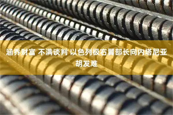 涵乔财富 不满谈判 以色列极右翼部长向内塔尼亚胡发难