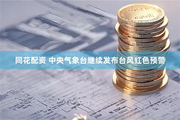 同花配资 中央气象台继续发布台风红色预警