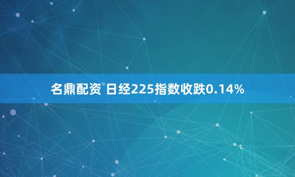 名鼎配资 日经225指数收跌0.14%
