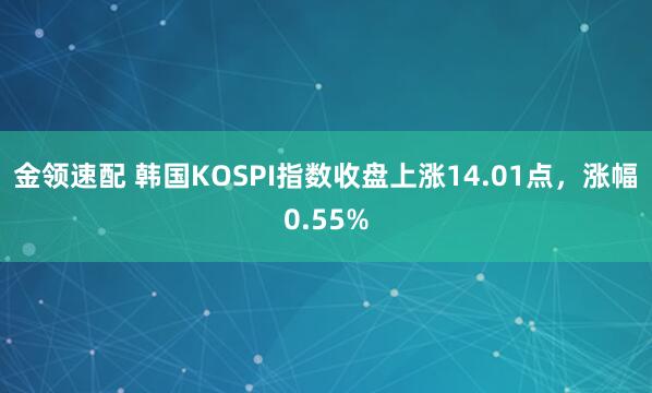 金领速配 韩国KOSPI指数收盘上涨14.01点，涨幅0.55%