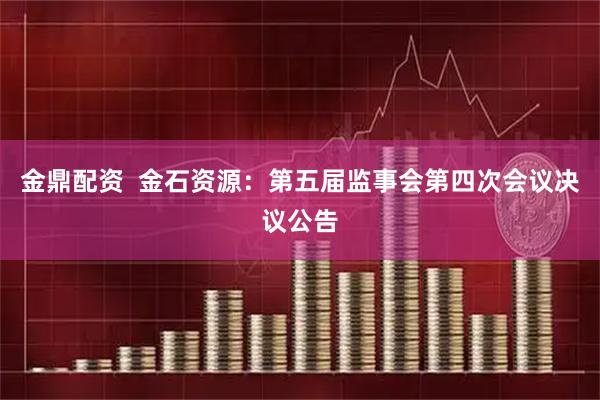 金鼎配资  金石资源：第五届监事会第四次会议决议公告