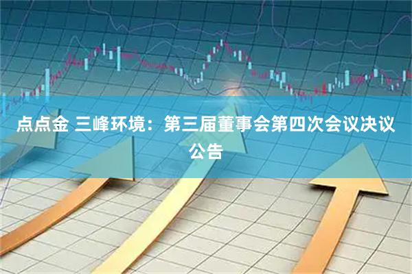 点点金 三峰环境：第三届董事会第四次会议决议公告