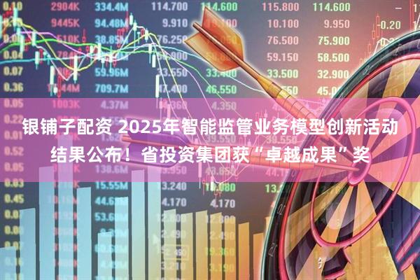 银铺子配资 2025年智能监管业务模型创新活动结果公布！省投资集团获“卓越成果”奖