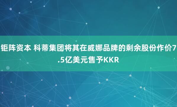 钜阵资本 科蒂集团将其在威娜品牌的剩余股份作价7.5亿美元售予KKR